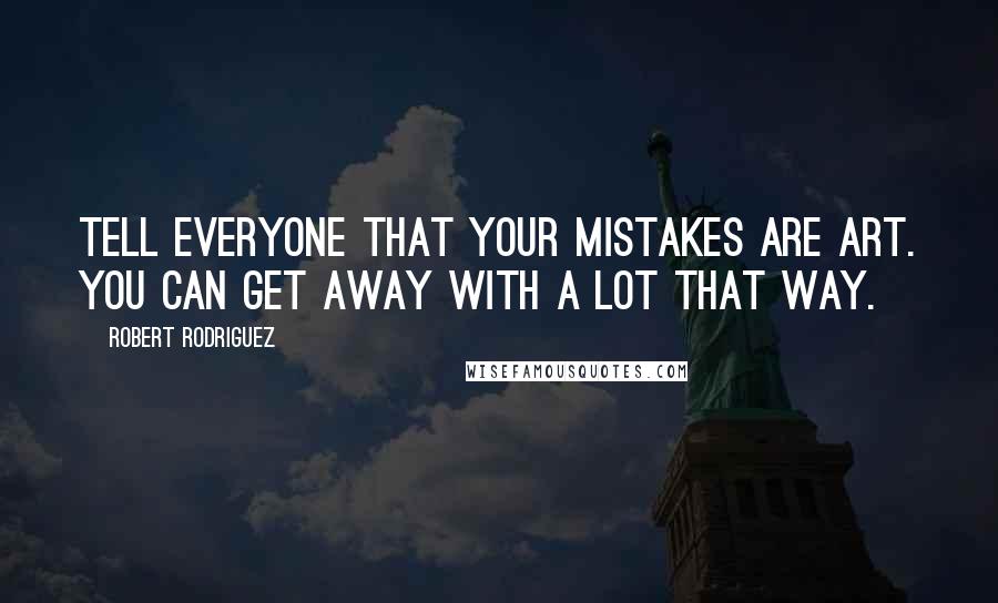 Robert Rodriguez Quotes: Tell everyone that your mistakes are art. You can get away with a lot that way.