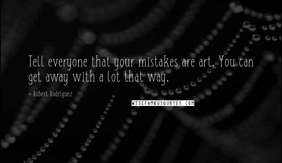 Robert Rodriguez Quotes: Tell everyone that your mistakes are art. You can get away with a lot that way.
