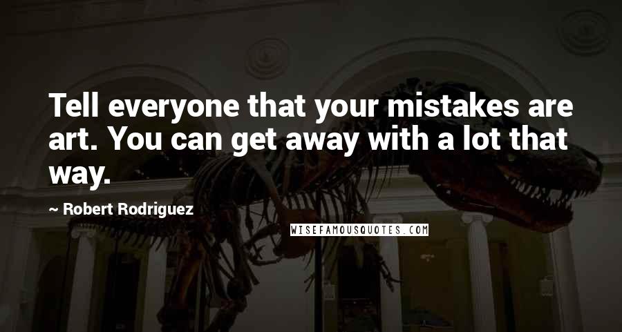 Robert Rodriguez Quotes: Tell everyone that your mistakes are art. You can get away with a lot that way.