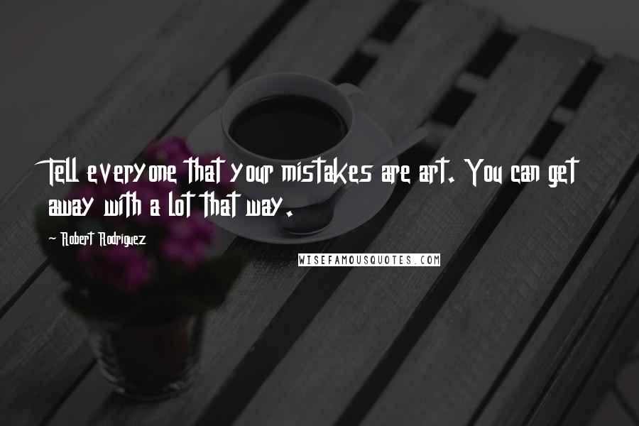 Robert Rodriguez Quotes: Tell everyone that your mistakes are art. You can get away with a lot that way.