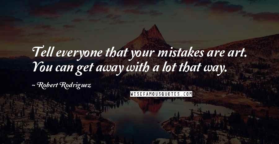 Robert Rodriguez Quotes: Tell everyone that your mistakes are art. You can get away with a lot that way.