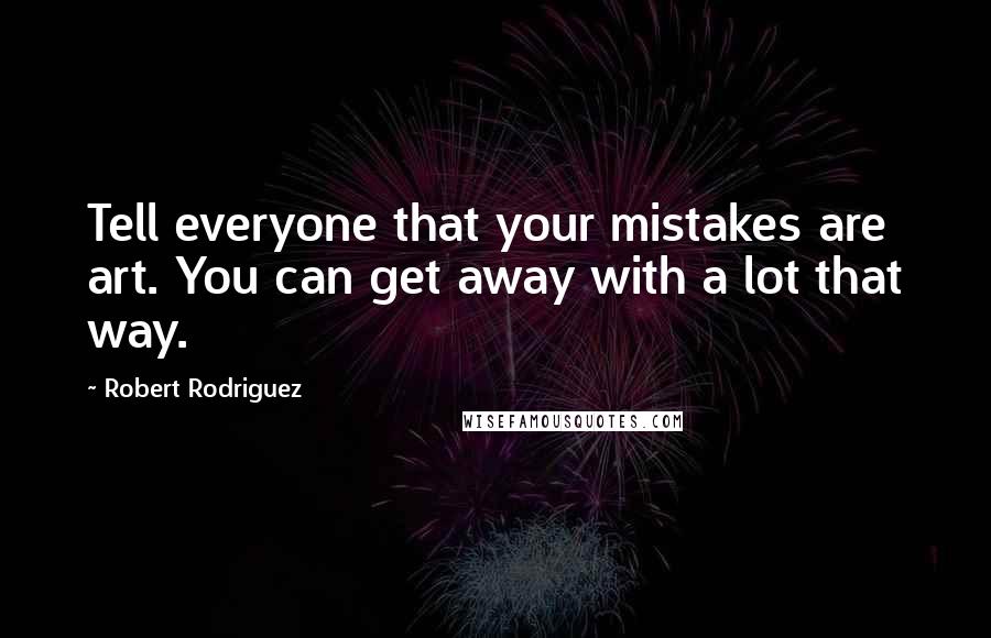 Robert Rodriguez Quotes: Tell everyone that your mistakes are art. You can get away with a lot that way.