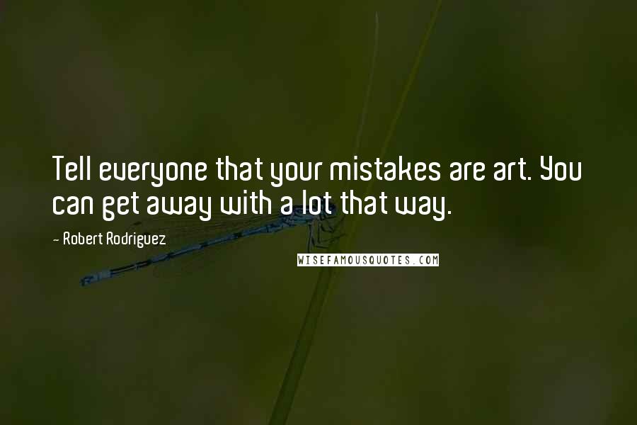 Robert Rodriguez Quotes: Tell everyone that your mistakes are art. You can get away with a lot that way.