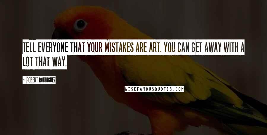 Robert Rodriguez Quotes: Tell everyone that your mistakes are art. You can get away with a lot that way.