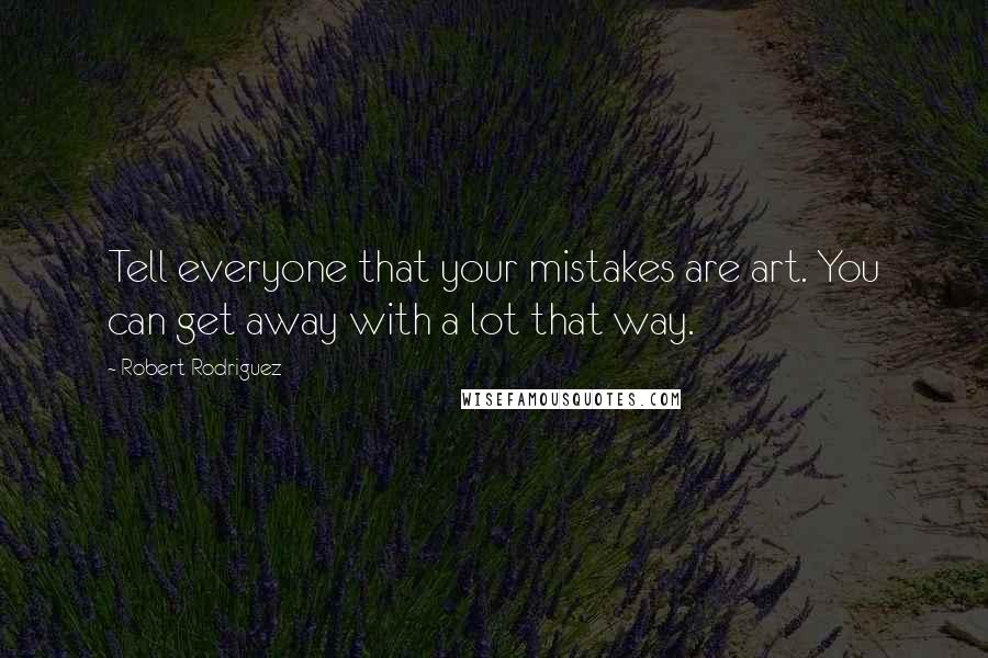 Robert Rodriguez Quotes: Tell everyone that your mistakes are art. You can get away with a lot that way.