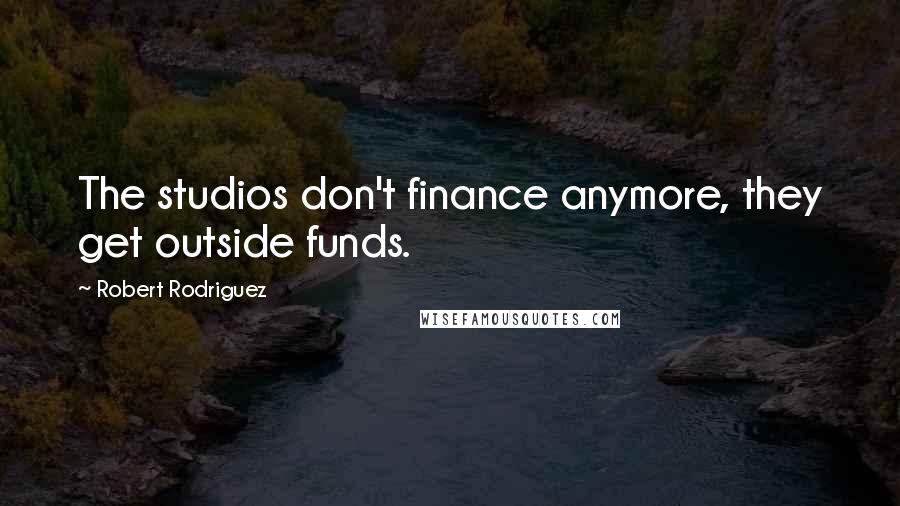Robert Rodriguez Quotes: The studios don't finance anymore, they get outside funds.