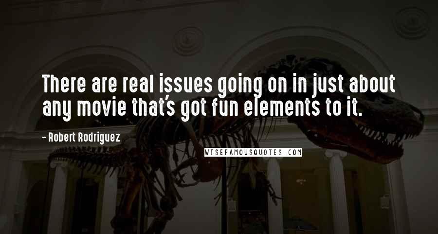 Robert Rodriguez Quotes: There are real issues going on in just about any movie that's got fun elements to it.