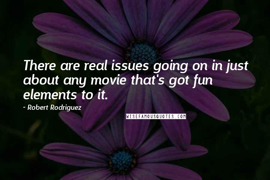 Robert Rodriguez Quotes: There are real issues going on in just about any movie that's got fun elements to it.