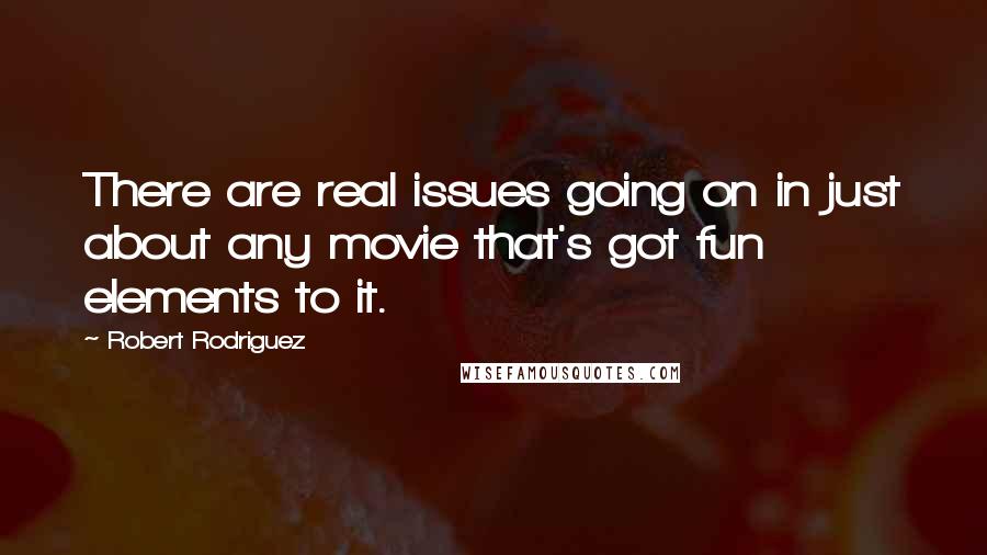 Robert Rodriguez Quotes: There are real issues going on in just about any movie that's got fun elements to it.