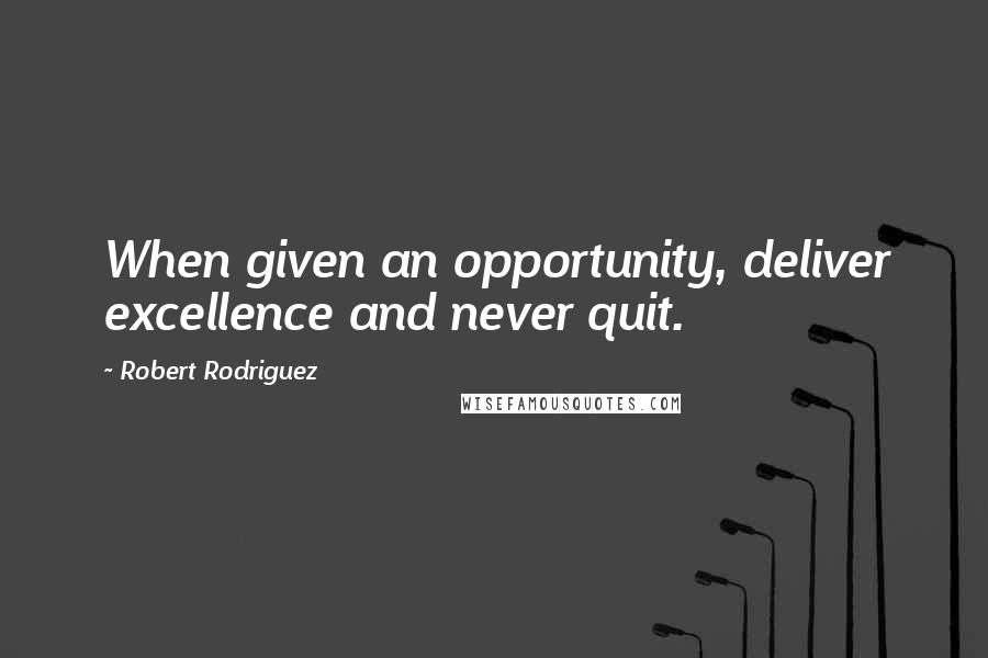 Robert Rodriguez Quotes: When given an opportunity, deliver excellence and never quit.