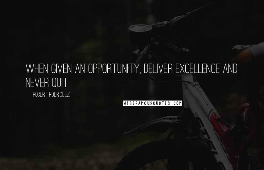 Robert Rodriguez Quotes: When given an opportunity, deliver excellence and never quit.