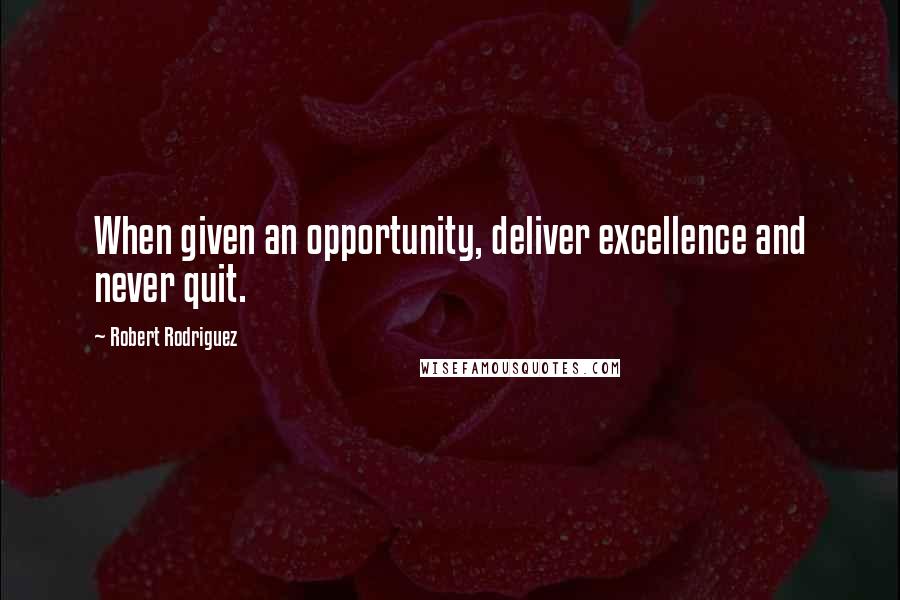 Robert Rodriguez Quotes: When given an opportunity, deliver excellence and never quit.