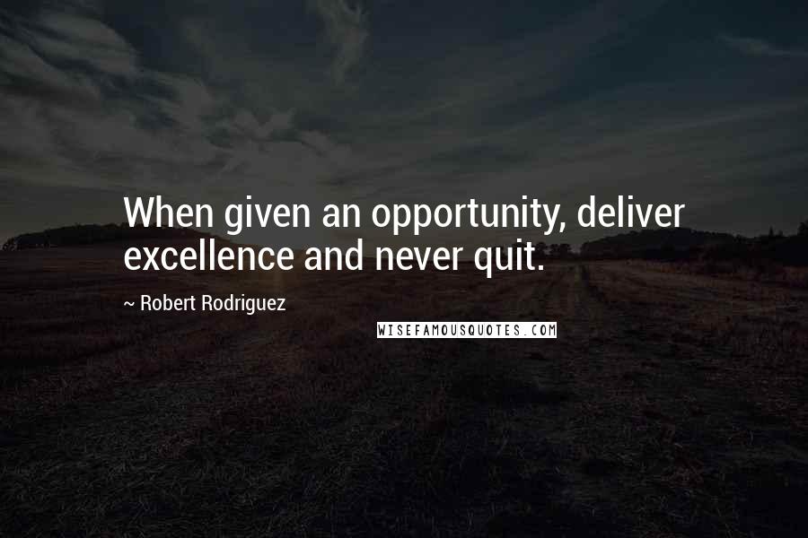 Robert Rodriguez Quotes: When given an opportunity, deliver excellence and never quit.