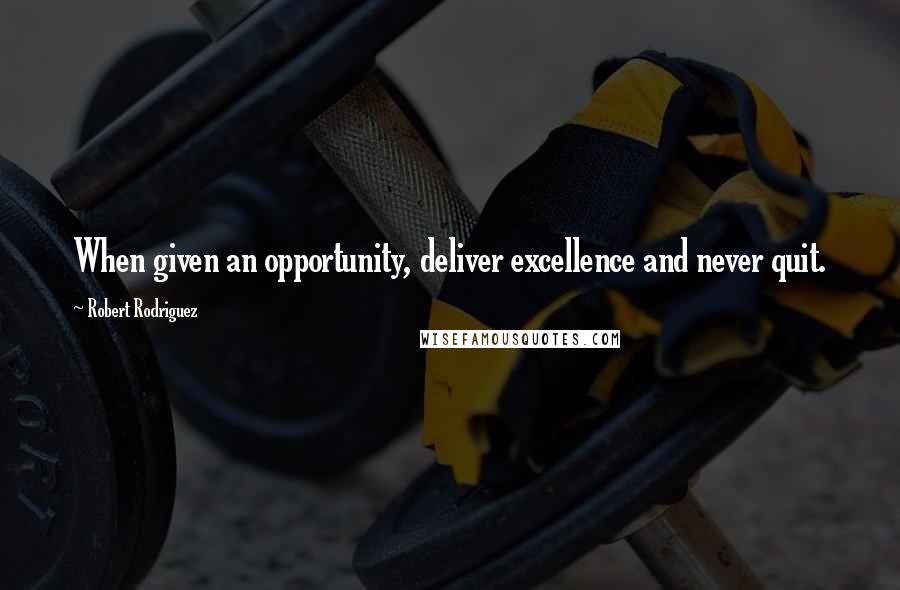 Robert Rodriguez Quotes: When given an opportunity, deliver excellence and never quit.