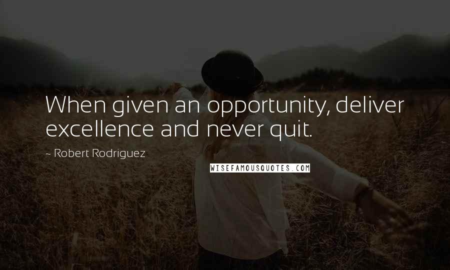 Robert Rodriguez Quotes: When given an opportunity, deliver excellence and never quit.