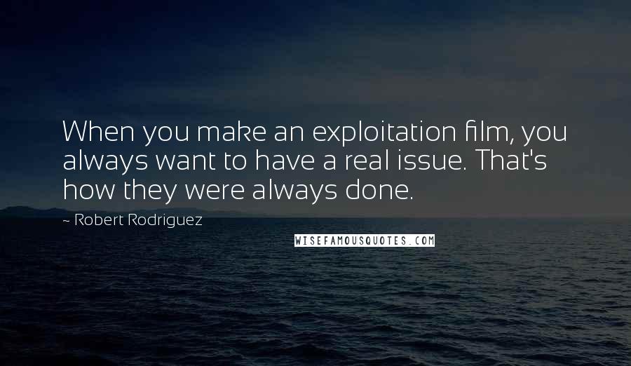 Robert Rodriguez Quotes: When you make an exploitation film, you always want to have a real issue. That's how they were always done.