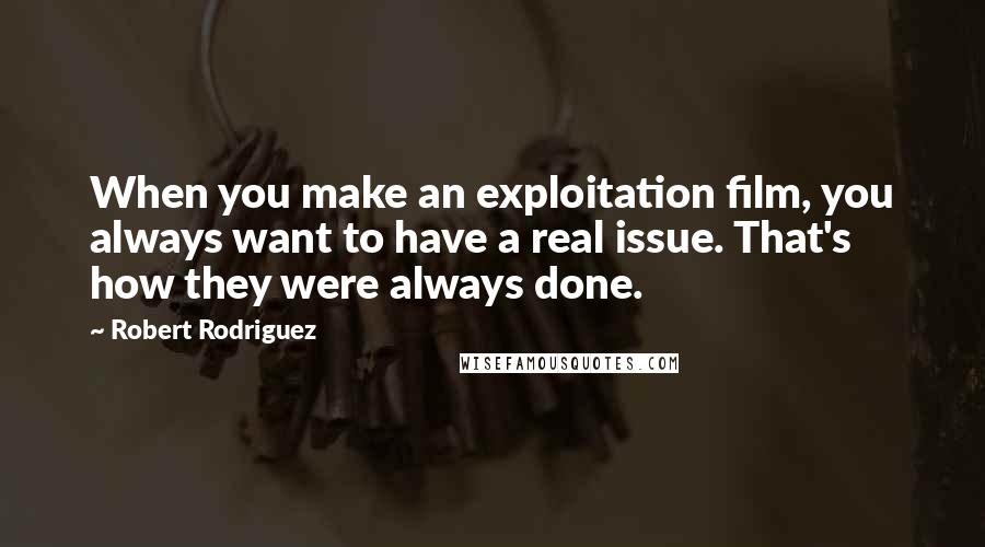 Robert Rodriguez Quotes: When you make an exploitation film, you always want to have a real issue. That's how they were always done.