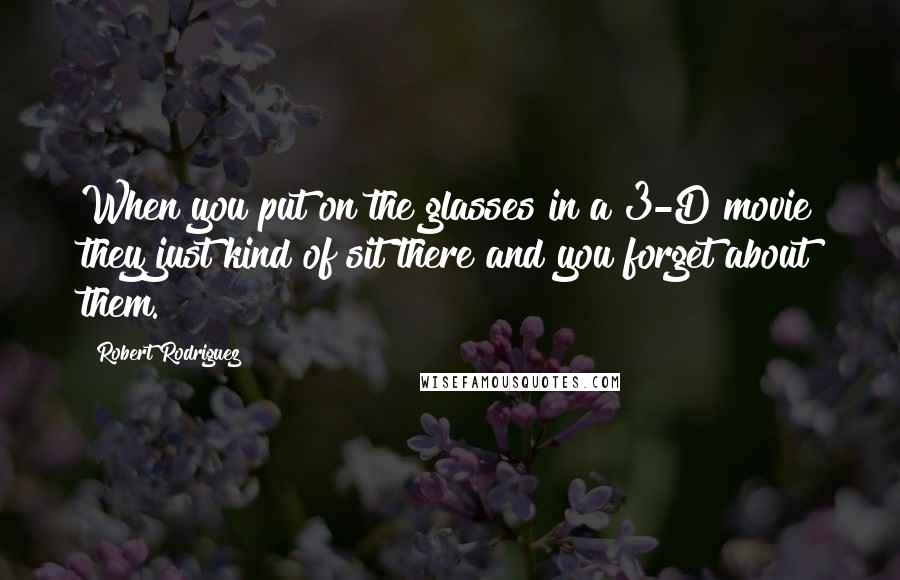 Robert Rodriguez Quotes: When you put on the glasses in a 3-D movie they just kind of sit there and you forget about them.