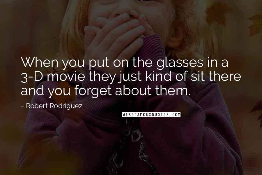 Robert Rodriguez Quotes: When you put on the glasses in a 3-D movie they just kind of sit there and you forget about them.