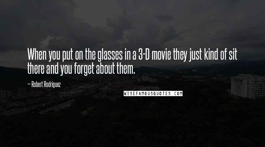 Robert Rodriguez Quotes: When you put on the glasses in a 3-D movie they just kind of sit there and you forget about them.