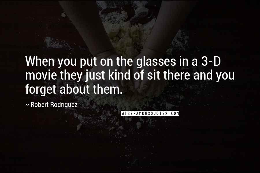 Robert Rodriguez Quotes: When you put on the glasses in a 3-D movie they just kind of sit there and you forget about them.