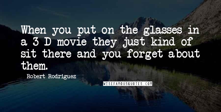 Robert Rodriguez Quotes: When you put on the glasses in a 3-D movie they just kind of sit there and you forget about them.