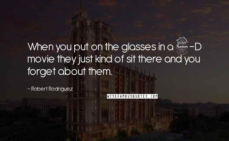 Robert Rodriguez Quotes: When you put on the glasses in a 3-D movie they just kind of sit there and you forget about them.