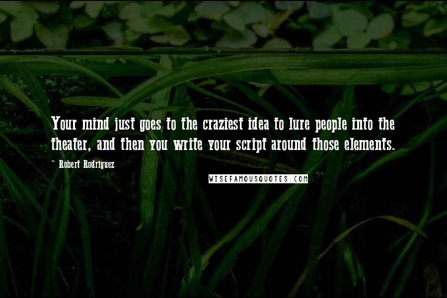 Robert Rodriguez Quotes: Your mind just goes to the craziest idea to lure people into the theater, and then you write your script around those elements.