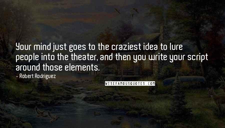 Robert Rodriguez Quotes: Your mind just goes to the craziest idea to lure people into the theater, and then you write your script around those elements.