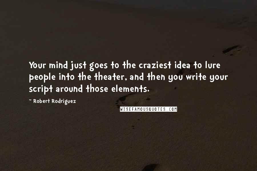 Robert Rodriguez Quotes: Your mind just goes to the craziest idea to lure people into the theater, and then you write your script around those elements.