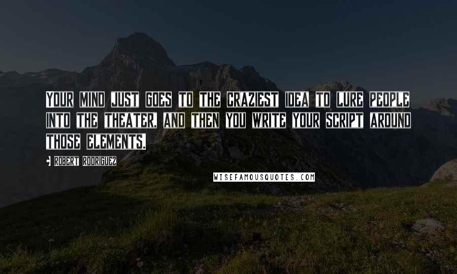 Robert Rodriguez Quotes: Your mind just goes to the craziest idea to lure people into the theater, and then you write your script around those elements.