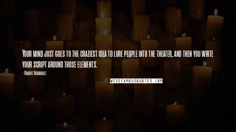 Robert Rodriguez Quotes: Your mind just goes to the craziest idea to lure people into the theater, and then you write your script around those elements.