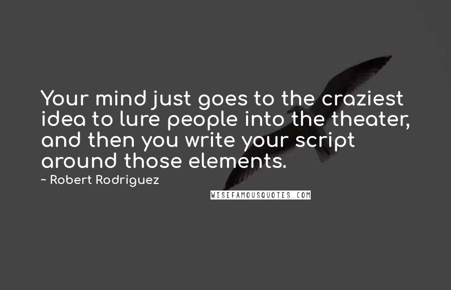 Robert Rodriguez Quotes: Your mind just goes to the craziest idea to lure people into the theater, and then you write your script around those elements.