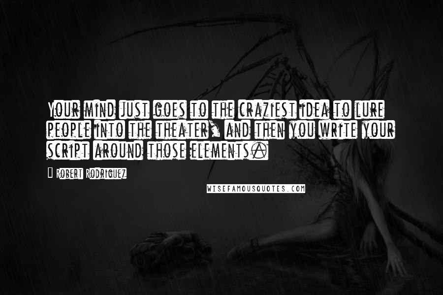 Robert Rodriguez Quotes: Your mind just goes to the craziest idea to lure people into the theater, and then you write your script around those elements.