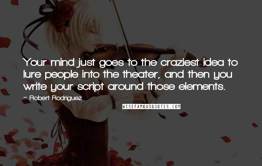Robert Rodriguez Quotes: Your mind just goes to the craziest idea to lure people into the theater, and then you write your script around those elements.