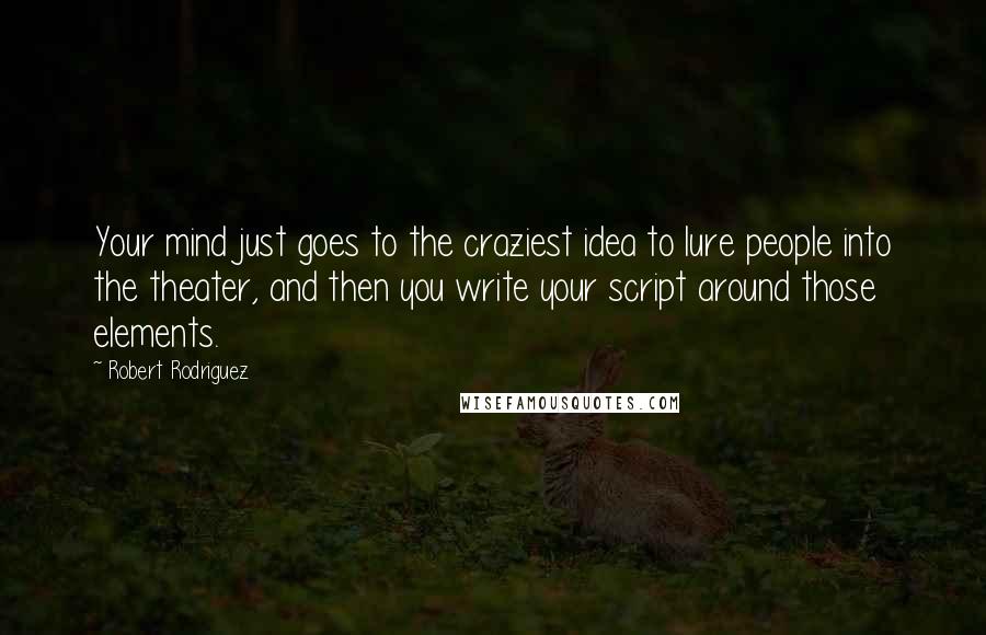 Robert Rodriguez Quotes: Your mind just goes to the craziest idea to lure people into the theater, and then you write your script around those elements.