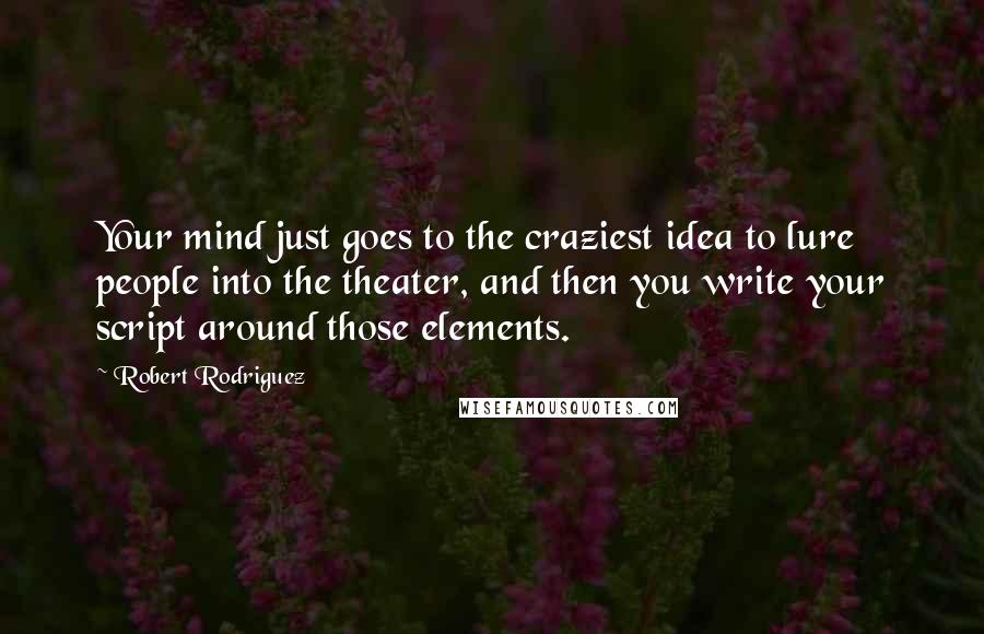 Robert Rodriguez Quotes: Your mind just goes to the craziest idea to lure people into the theater, and then you write your script around those elements.