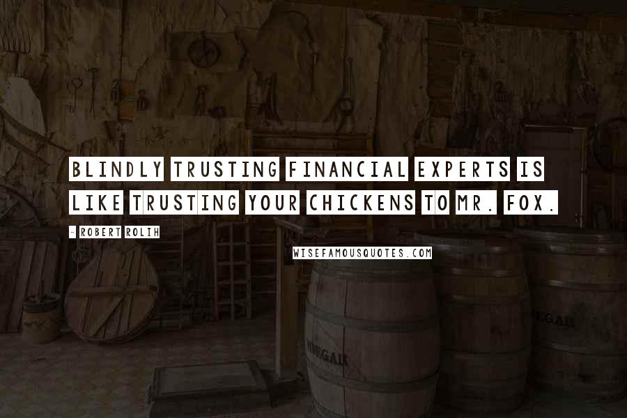 Robert Rolih Quotes: Blindly trusting financial experts is like trusting your chickens to Mr. Fox.