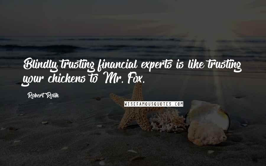 Robert Rolih Quotes: Blindly trusting financial experts is like trusting your chickens to Mr. Fox.