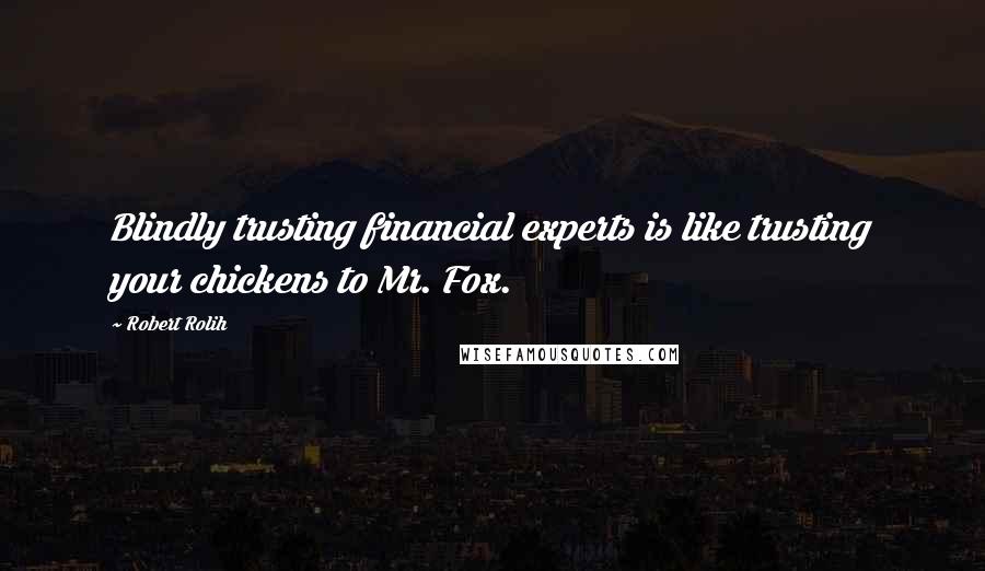 Robert Rolih Quotes: Blindly trusting financial experts is like trusting your chickens to Mr. Fox.