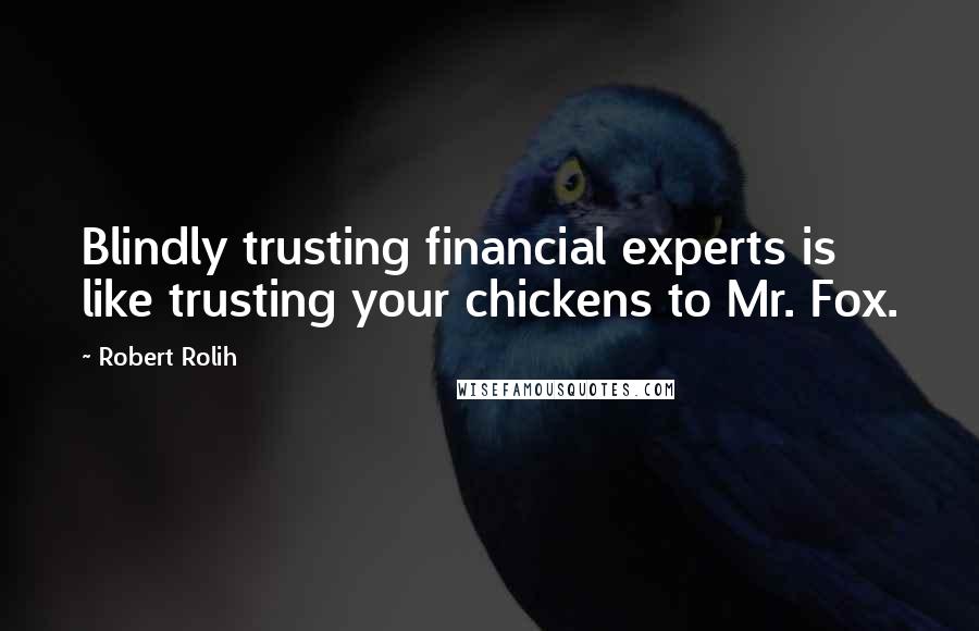 Robert Rolih Quotes: Blindly trusting financial experts is like trusting your chickens to Mr. Fox.