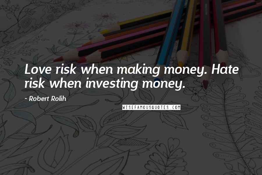 Robert Rolih Quotes: Love risk when making money. Hate risk when investing money.