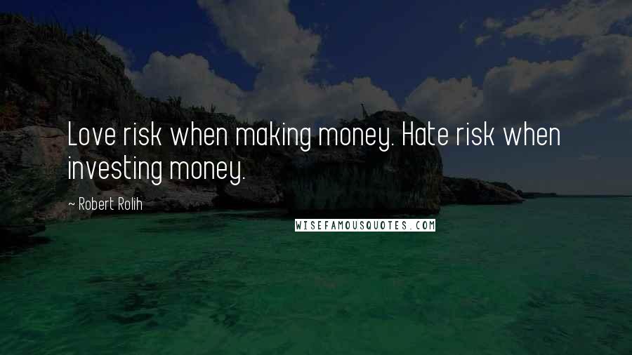 Robert Rolih Quotes: Love risk when making money. Hate risk when investing money.