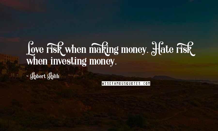 Robert Rolih Quotes: Love risk when making money. Hate risk when investing money.