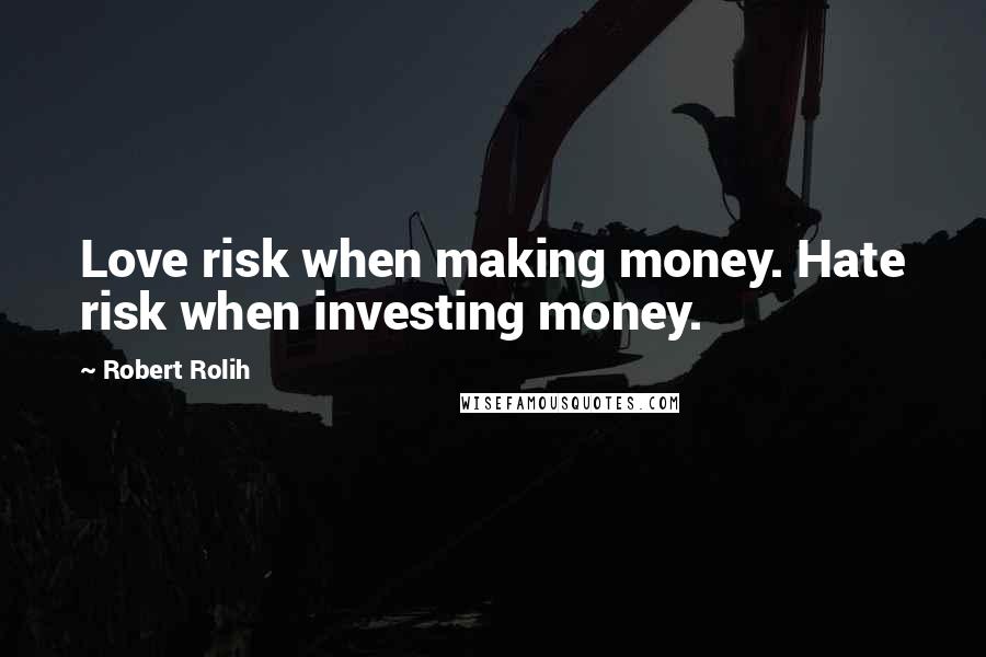 Robert Rolih Quotes: Love risk when making money. Hate risk when investing money.