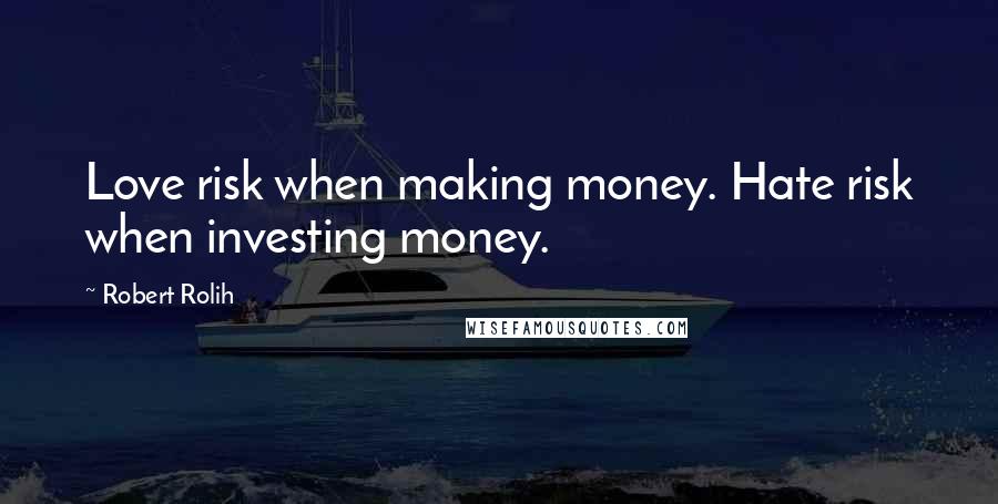 Robert Rolih Quotes: Love risk when making money. Hate risk when investing money.