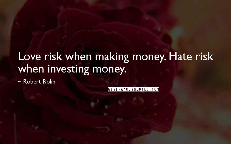 Robert Rolih Quotes: Love risk when making money. Hate risk when investing money.