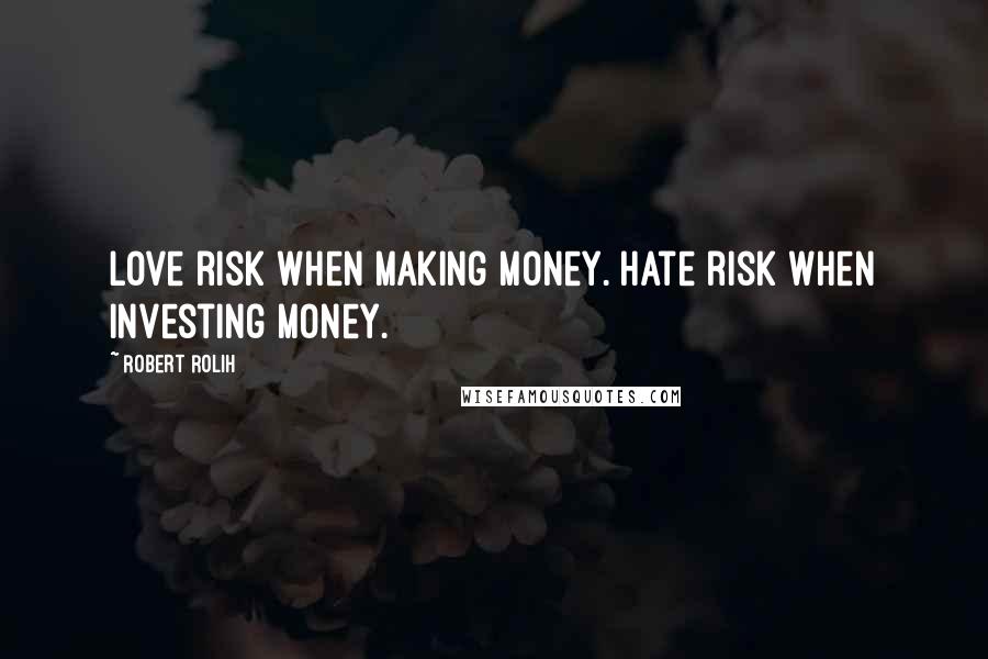 Robert Rolih Quotes: Love risk when making money. Hate risk when investing money.