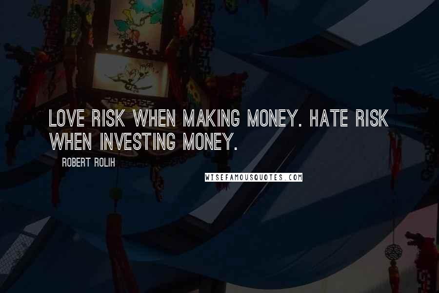 Robert Rolih Quotes: Love risk when making money. Hate risk when investing money.