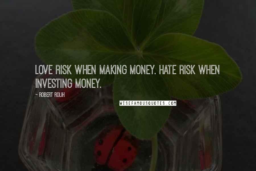 Robert Rolih Quotes: Love risk when making money. Hate risk when investing money.